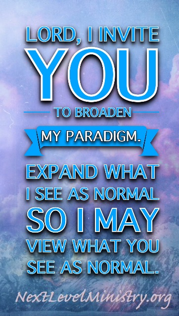 Lord, I invite You to broaden my paradigm. Expand what I see as normal so I may view what you see as normal.